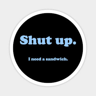 Shut up.  I need a sandwich. Magnet